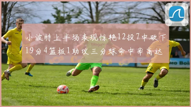 小波特上半场表现惊艳12投7中砍下19分4篮板1助攻三分球命中率高达60