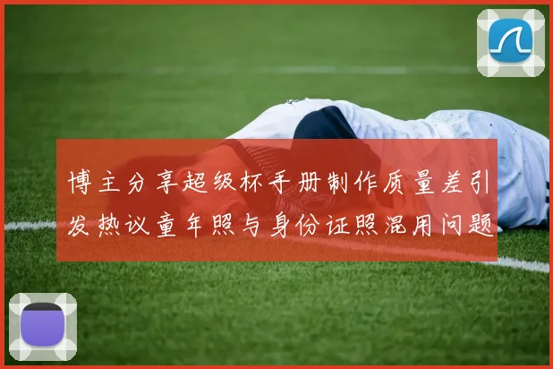 博主分享超级杯手册制作质量差引发热议童年照与身份证照混用问题曝光