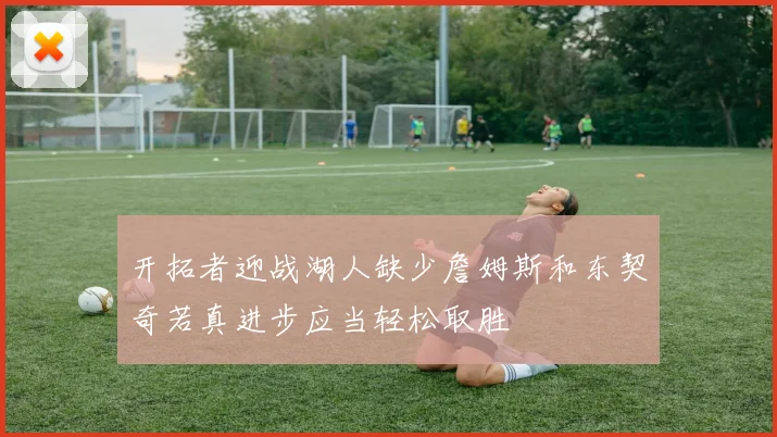 开拓者迎战湖人缺少詹姆斯和东契奇若真进步应当轻松取胜