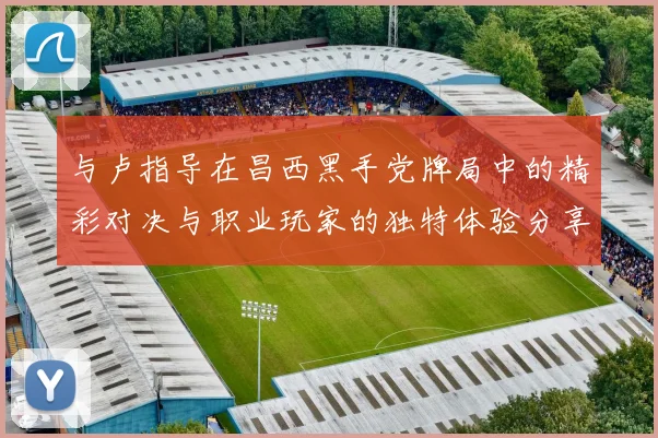 与卢指导在昌西黑手党牌局中的精彩对决与职业玩家的独特体验分享