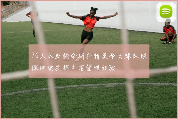 76人队新任命斯科特莱登为球队球探继续发挥丰富管理经验