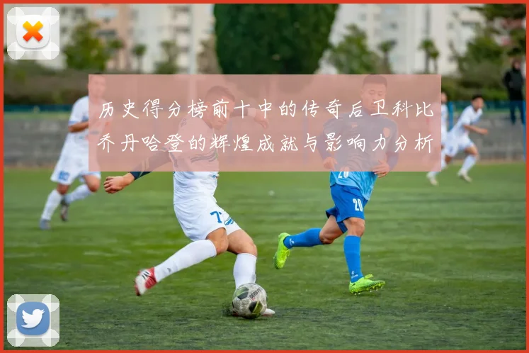 历史得分榜前十中的传奇后卫科比乔丹哈登的辉煌成就与影响力分析