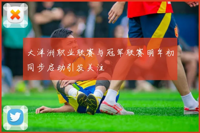大洋洲职业联赛与冠军联赛明年初同步启动引发关注