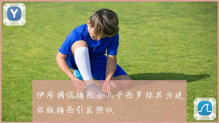 伊布调侃梅西小儿子西罗称其为迷你版梅西引发热议