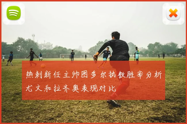 热刺新任主帅图多尔执教胜率分析尤文和拉齐奥表现对比