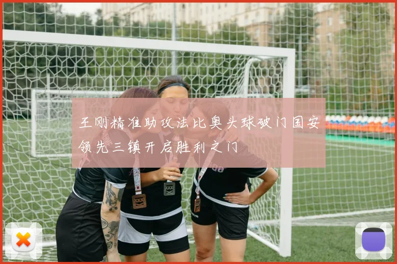 王刚精准助攻法比奥头球破门国安领先三镇开启胜利之门