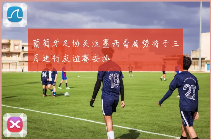葡萄牙足协关注墨西哥局势将于三月进行友谊赛安排