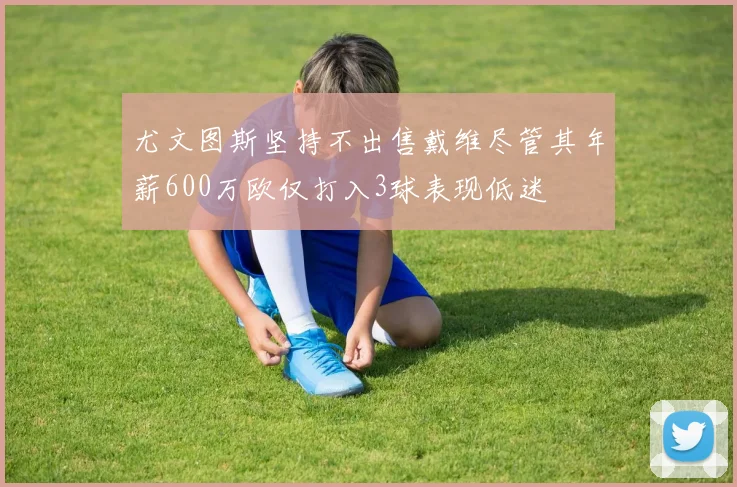 尤文图斯坚持不出售戴维尽管其年薪600万欧仅打入3球表现低迷