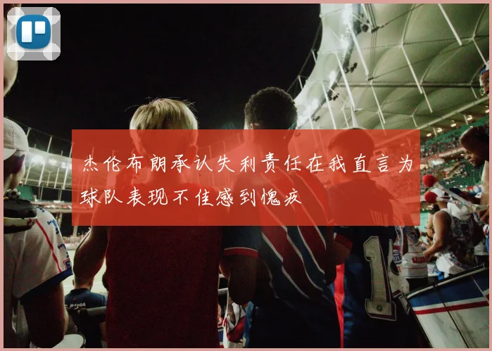 杰伦布朗承认失利责任在我直言为球队表现不佳感到愧疚