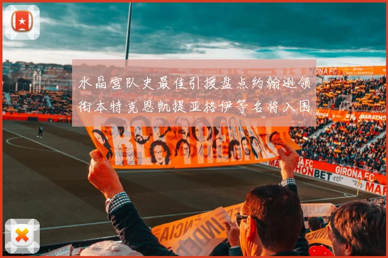 水晶宫队史最佳引援盘点约翰逊领衔本特克恩凯提亚格伊等名将入围
