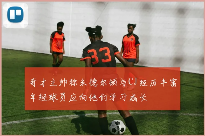 奇才主帅称米德尔顿与CJ经历丰富年轻球员应向他们学习成长