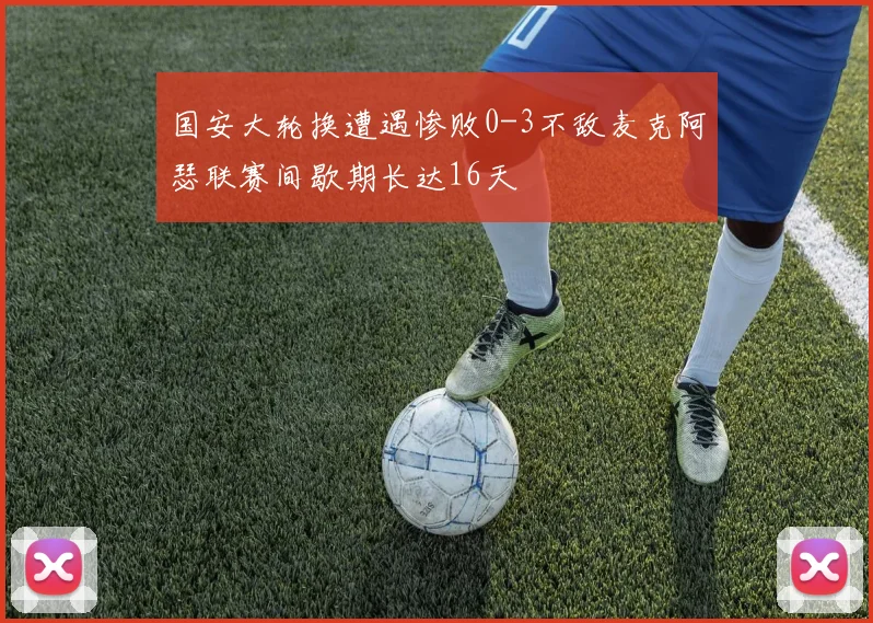 国安大轮换遭遇惨败0-3不敌麦克阿瑟联赛间歇期长达16天