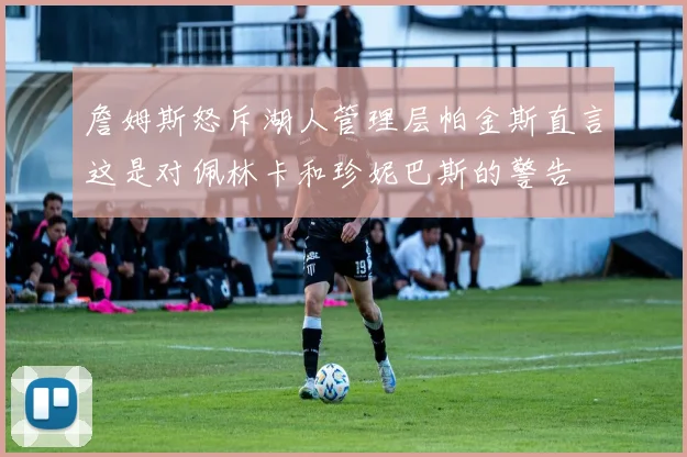 詹姆斯怒斥湖人管理层帕金斯直言这是对佩林卡和珍妮巴斯的警告