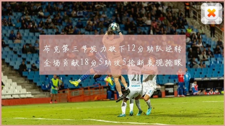 布克第三节发力砍下12分助队逆转全场贡献18分5助攻5抢断表现抢眼