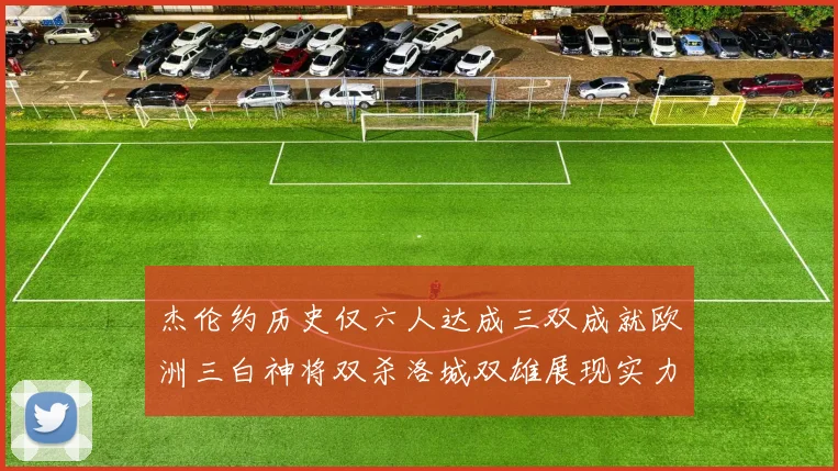 杰伦约历史仅六人达成三双成就欧洲三白神将双杀洛城双雄展现实力