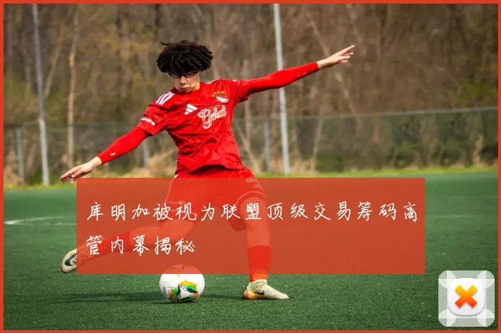 库明加被视为联盟顶级交易筹码高管内幕揭秘