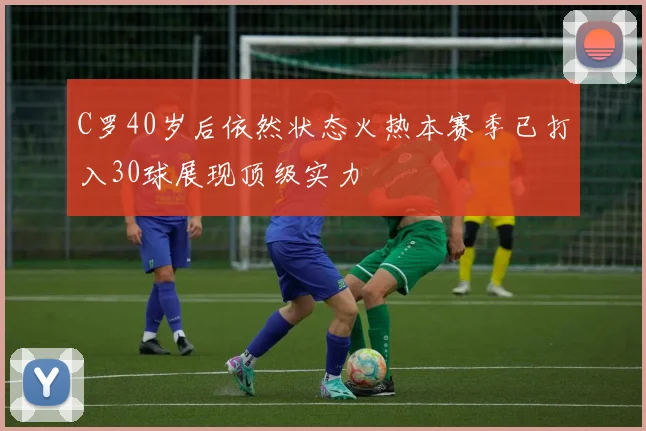 C罗40岁后依然状态火热本赛季已打入30球展现顶级实力