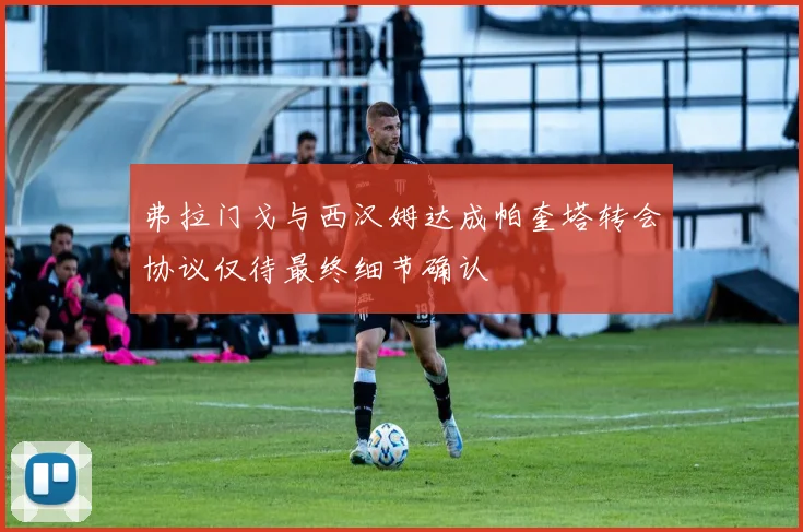 弗拉门戈与西汉姆达成帕奎塔转会协议仅待最终细节确认