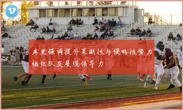 库里强调提升果断性与侵略性努力组织队友展现领导力
