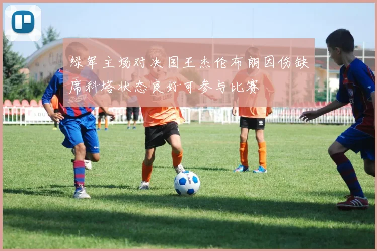 绿军主场对决国王杰伦布朗因伤缺席科塔状态良好可参与比赛