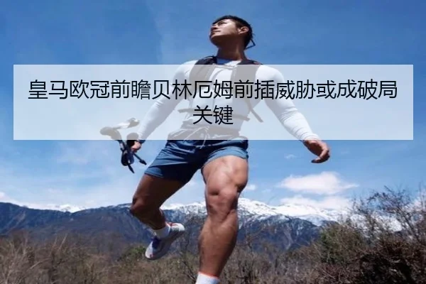 皇马欧冠前瞻贝林厄姆前插威胁或成破局关键